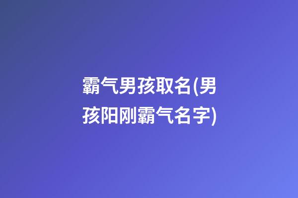 霸气男孩取名(男孩阳刚霸气名字)