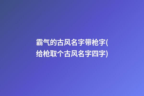 霸气的古风名字带枪字(给枪取个古风名字四字)