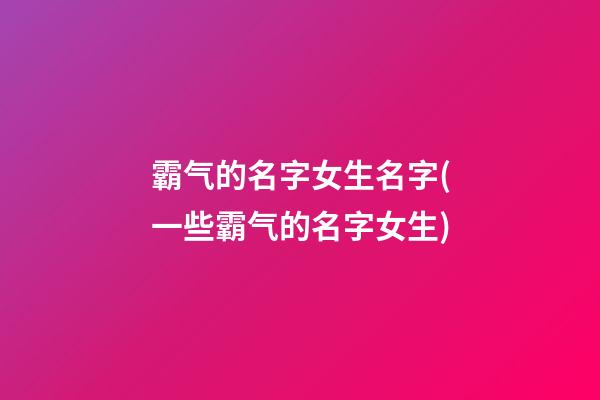 霸气的名字女生名字(一些霸气的名字女生)