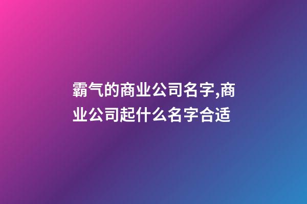 霸气的商业公司名字,商业公司起什么名字合适-第1张-公司起名-玄机派