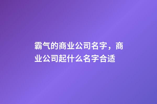 霸气的商业公司名字，商业公司起什么名字合适-第1张-公司起名-玄机派