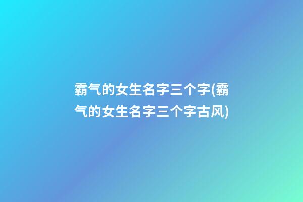 霸气的女生名字三个字(霸气的女生名字三个字古风)