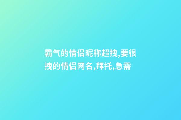 霸气的情侣昵称超拽,要很拽的情侣网名,拜托,急需