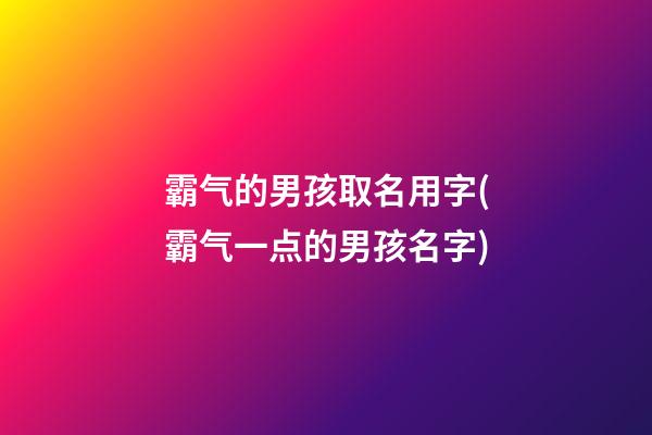 霸气的男孩取名用字(霸气一点的男孩名字)