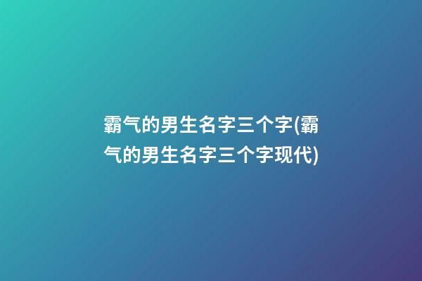 霸气的男生名字三个字(霸气的男生名字三个字现代)