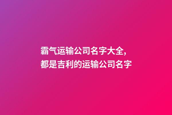 霸气运输公司名字大全,都是吉利的运输公司名字-第1张-公司起名-玄机派