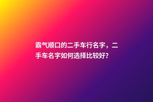 霸气顺口的二手车行名字，二手车名字如何选择比较好？-第1张-公司起名-玄机派