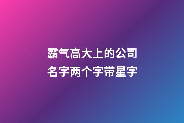霸气高大上的公司名字两个字带星字-第1张-公司起名-玄机派