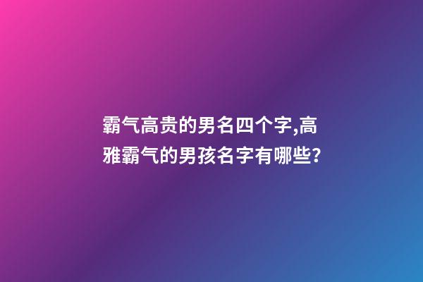 霸气高贵的男名四个字,高雅霸气的男孩名字有哪些？