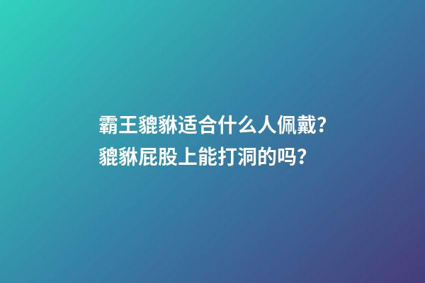 霸王貔貅适合什么人佩戴？貔貅屁股上能打洞的吗？