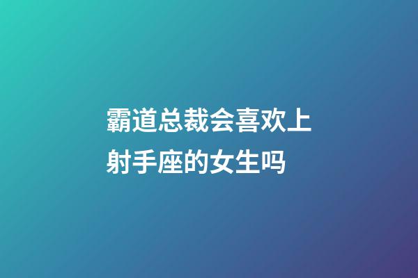 霸道总裁会喜欢上射手座的女生吗-第1张-星座运势-玄机派