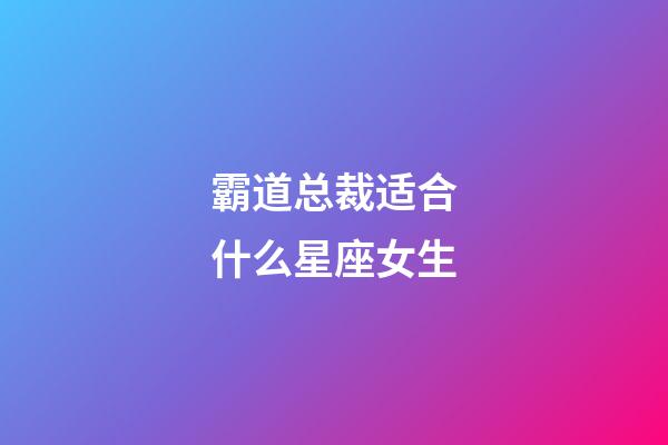 霸道总裁适合什么星座女生-第1张-星座运势-玄机派