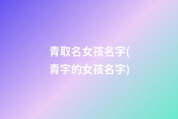 青取名女孩名字(青字的女孩名字)