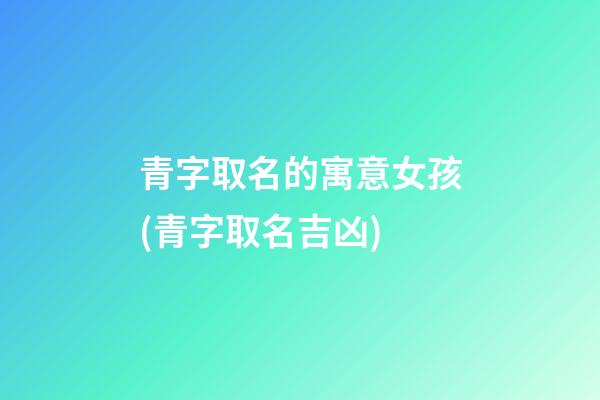 青字取名的寓意女孩(青字取名吉凶)