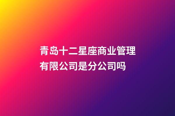 青岛十二星座商业管理有限公司是分公司吗-第1张-星座运势-玄机派