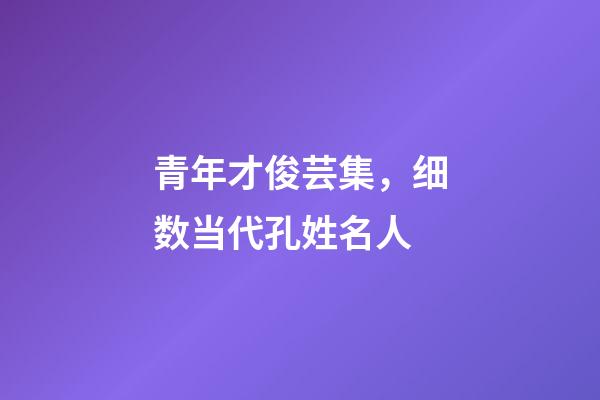 青年才俊芸集，细数当代孔姓名人