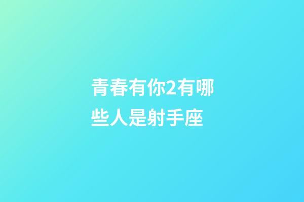 青春有你2有哪些人是射手座-第1张-星座运势-玄机派