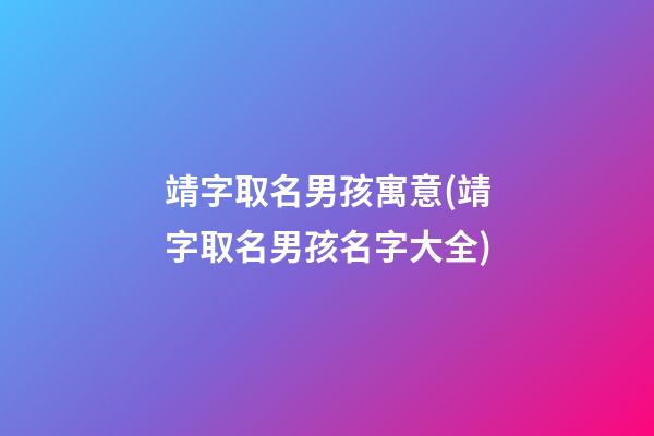 靖字取名男孩寓意(靖字取名男孩名字大全)