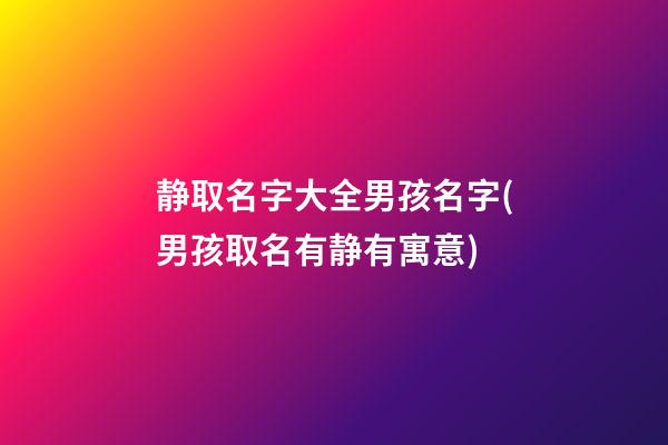 静取名字大全男孩名字(男孩取名有静有寓意)
