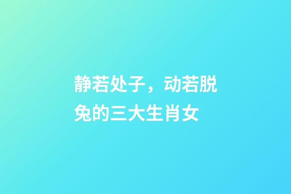 静若处子，动若脱兔的三大生肖女