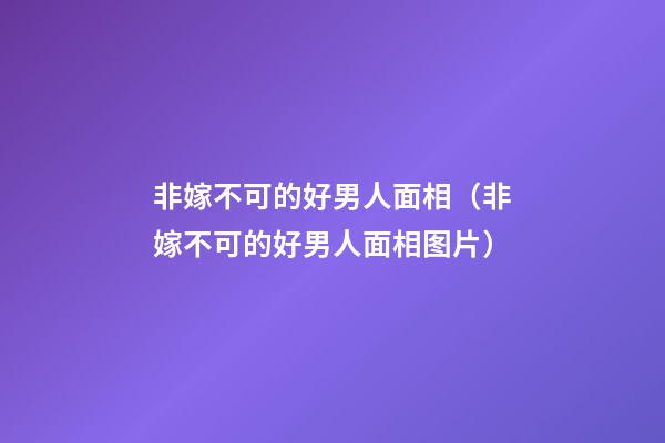 非嫁不可的好男人面相（非嫁不可的好男人面相图片）