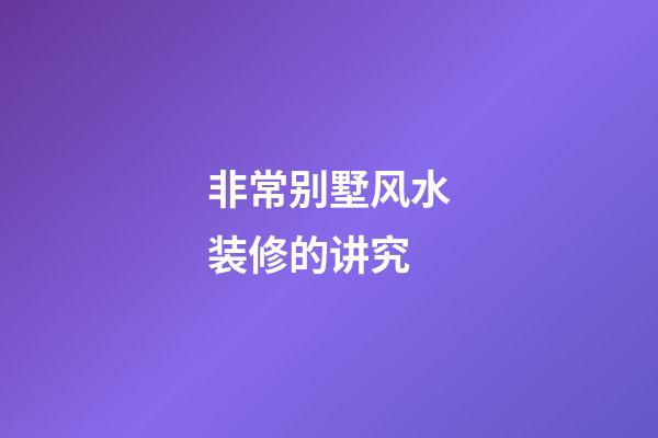 非常别墅风水装修的讲究
