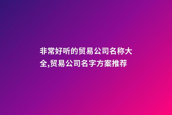 非常好听的贸易公司名称大全,贸易公司名字方案推荐-第1张-公司起名-玄机派