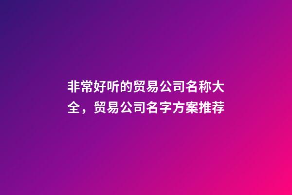 非常好听的贸易公司名称大全，贸易公司名字方案推荐-第1张-公司起名-玄机派