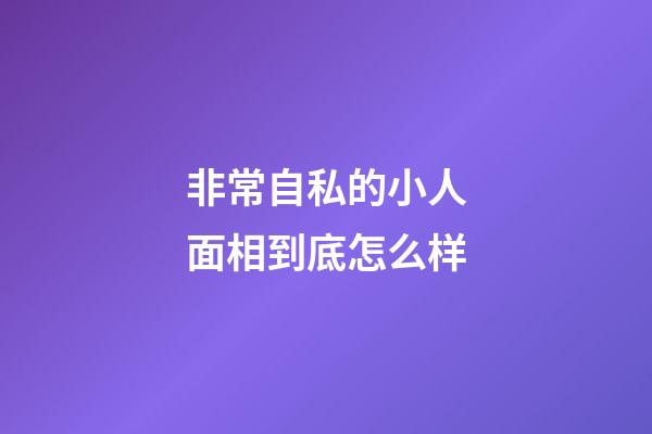 非常自私的小人面相到底怎么样