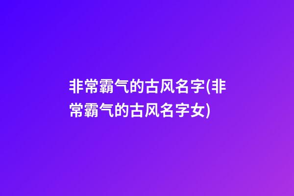 非常霸气的古风名字(非常霸气的古风名字女)