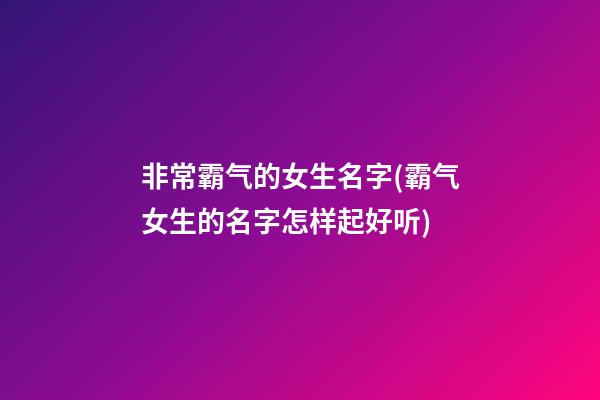 非常霸气的女生名字(霸气女生的名字怎样起好听)
