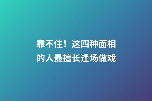 靠不住！这四种面相的人最擅长逢场做戏