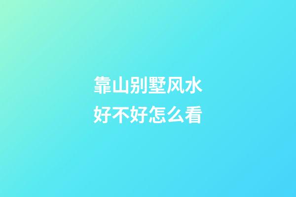 靠山别墅风水好不好怎么看