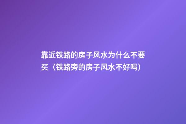 靠近铁路的房子风水为什么不要买（铁路旁的房子风水不好吗?）