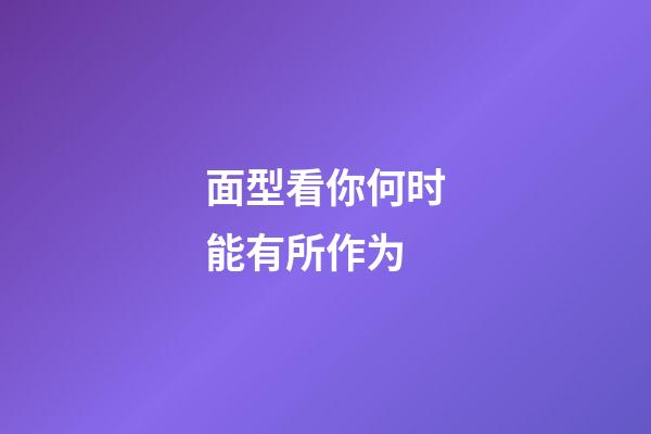 面型看你何时能有所作为