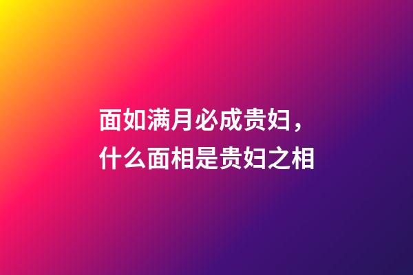 面如满月必成贵妇，什么面相是贵妇之相