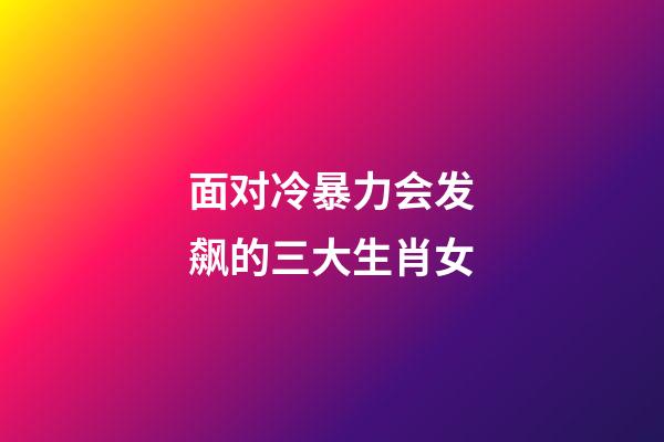 面对冷暴力会发飙的三大生肖女