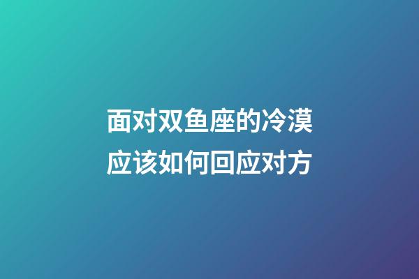面对双鱼座的冷漠应该如何回应对方-第1张-星座运势-玄机派