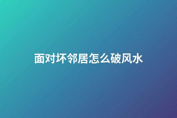 面对坏邻居怎么破风水