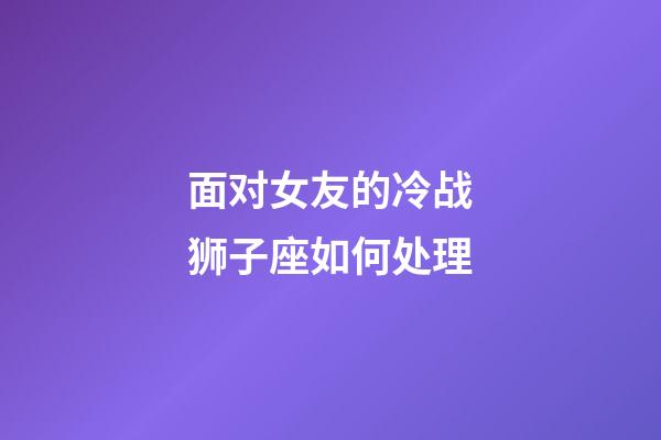 面对女友的冷战狮子座如何处理-第1张-星座运势-玄机派