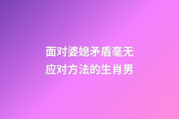 面对婆媳矛盾毫无应对方法的生肖男