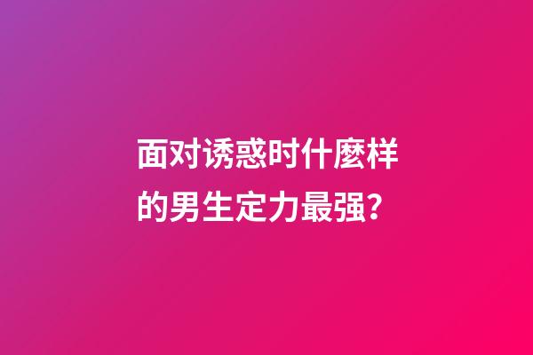 面对诱惑时什麼样的男生定力最强？