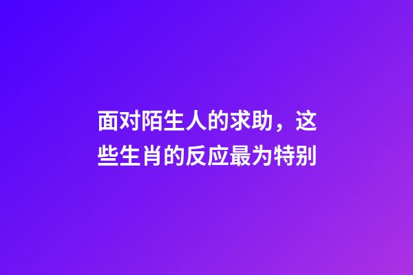 面对陌生人的求助，这些生肖的反应最为特别