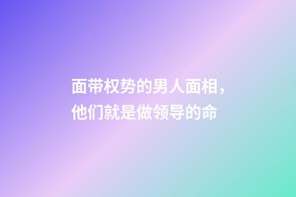面带权势的男人面相，他们就是做领导的命