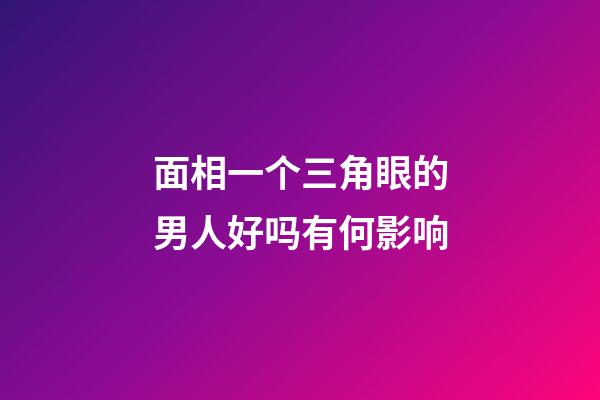 面相一个三角眼的男人好吗有何影响