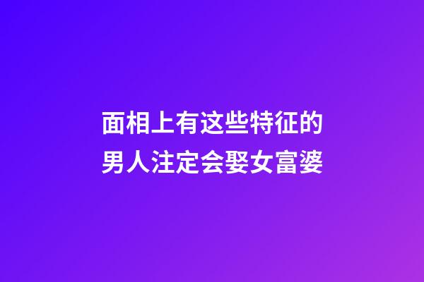 面相上有这些特征的男人注定会娶女富婆