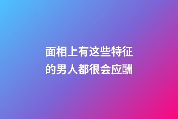 面相上有这些特征的男人都很会应酬