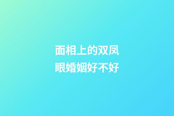 面相上的双凤眼婚姻好不好