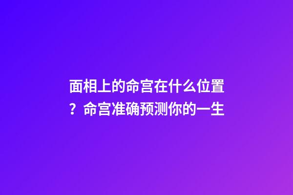 面相上的命宫在什么位置？命宫准确预测你的一生