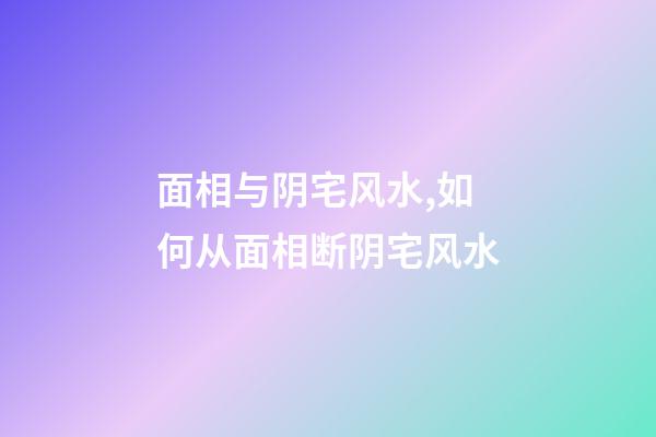 面相与阴宅风水,如何从面相断阴宅风水